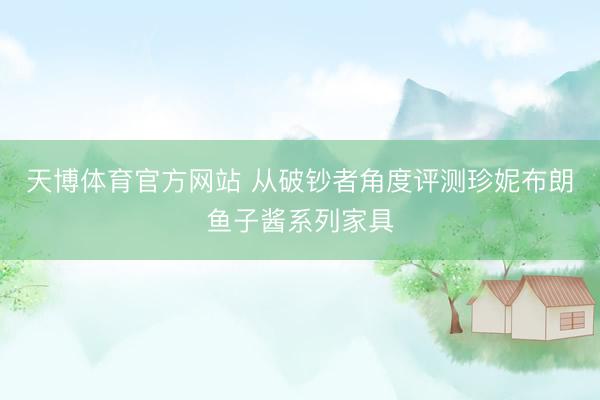 天博体育官方网站 从破钞者角度评测珍妮布朗鱼子酱系列家具