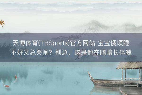 天博体育(TBSports)官方网站 宝宝俄顷睡不好又总哭闹？别急，这是他在暗暗长体魄