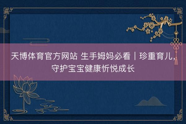 天博体育官方网站 生手姆妈必看｜珍重育儿，守护宝宝健康忻悦成长