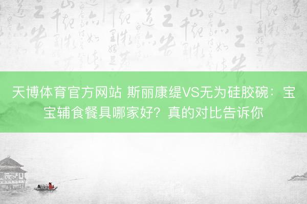 天博体育官方网站 斯丽康缇VS无为硅胶碗：宝宝辅食餐具哪家好？真的对比告诉你