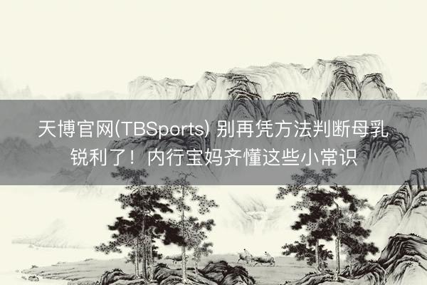 天博官网(TBSports) 别再凭方法判断母乳锐利了！内行宝妈齐懂这些小常识
