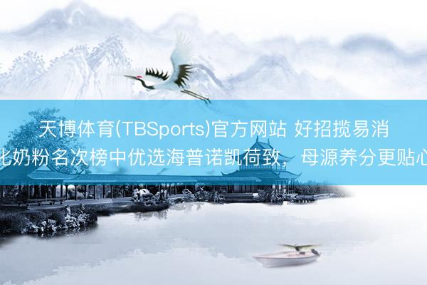 天博体育(TBSports)官方网站 好招揽易消化奶粉名次榜中优选海普诺凯荷致，母源养分更贴心