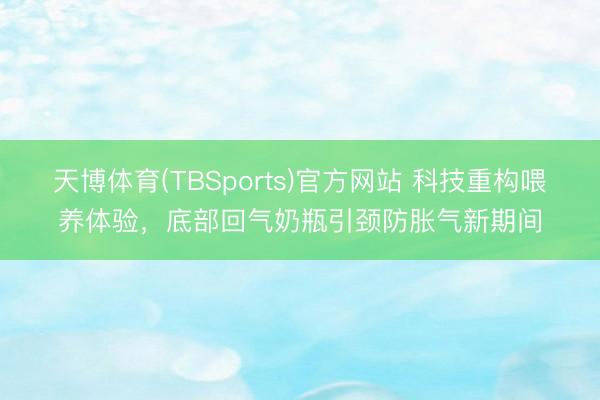 天博体育(TBSports)官方网站 科技重构喂养体验，底部回气奶瓶引颈防胀气新期间