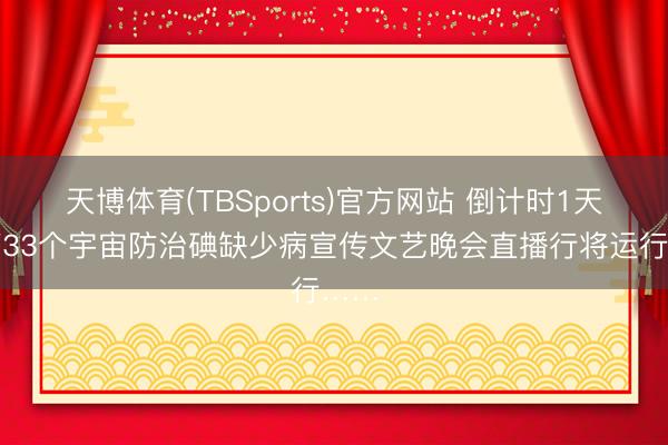 天博体育(TBSports)官方网站 倒计时1天！第33个宇宙防治碘缺少病宣传文艺晚会直播行将运行……