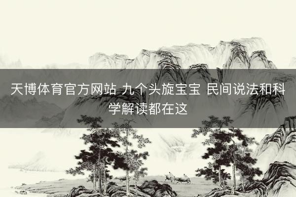天博体育官方网站 九个头旋宝宝 民间说法和科学解读都在这