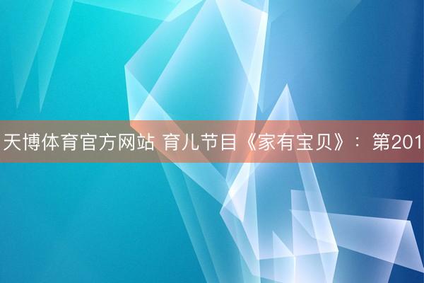 天博体育官方网站 育儿节目《家有宝贝》：第201