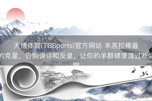 天博体育(TBSports)官方网站 羊羔拉稀最好的克星，告别误诊和反复，让你的羊群健康渡过断奶期