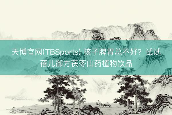 天博官网(TBSports) 孩子脾胃总不好？试试蓓儿御方茯苓山药植物饮品