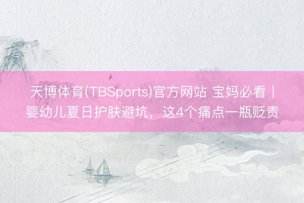 天博体育(TBSports)官方网站 宝妈必看｜婴幼儿夏日护肤避坑，这4个痛点一瓶贬责