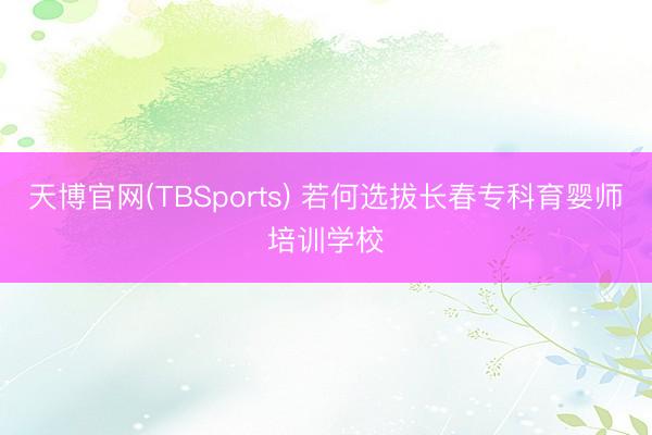 天博官网(TBSports) 若何选拔长春专科育婴师培训学校