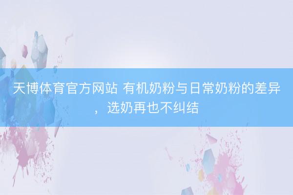 天博体育官方网站 有机奶粉与日常奶粉的差异，选奶再也不纠结