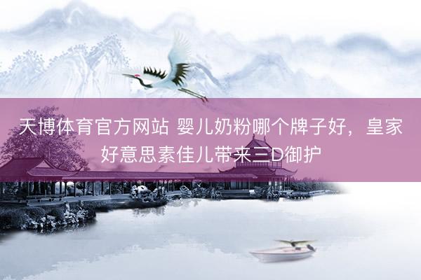 天博体育官方网站 婴儿奶粉哪个牌子好，皇家好意思素佳儿带来三D御护
