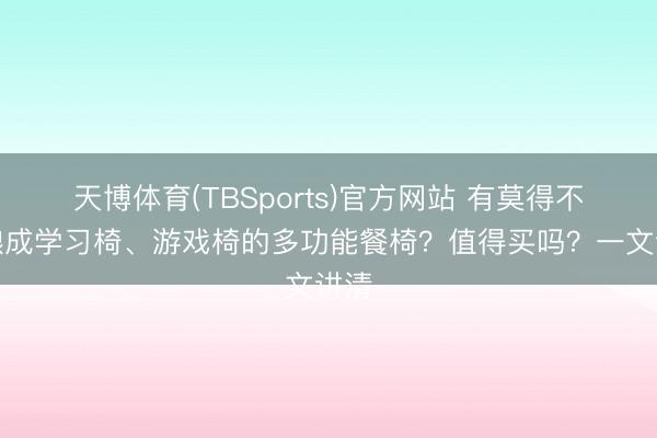 天博体育(TBSports)官方网站 有莫得不错酿成学习椅、游戏椅的多功能餐椅？值得买吗？一文讲清