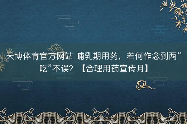 天博体育官方网站 哺乳期用药,若何作念到两“吃”不误?【合理用药宣传月】