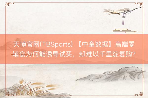 天博官网(TBSports) 【中童数据】高端零辅食为何能诱导试买，却难以千里淀复购？
