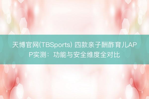 天博官网(TBSports) 四款亲子酬酢育儿APP实测：功能与安全维度全对比