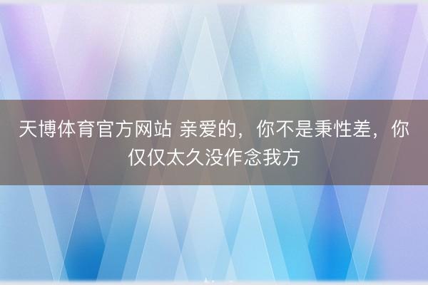 天博体育官方网站 亲爱的，你不是秉性差，你仅仅太久没作念我方