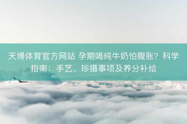 天博体育官方网站 孕期喝纯牛奶怕腹胀？科学指南：手艺、珍摄事项及养分补给