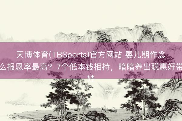 天博体育(TBSports)官方网站 婴儿期作念什么报恩率最高？7个低本钱相持，暗暗养出聪惠好带娃
