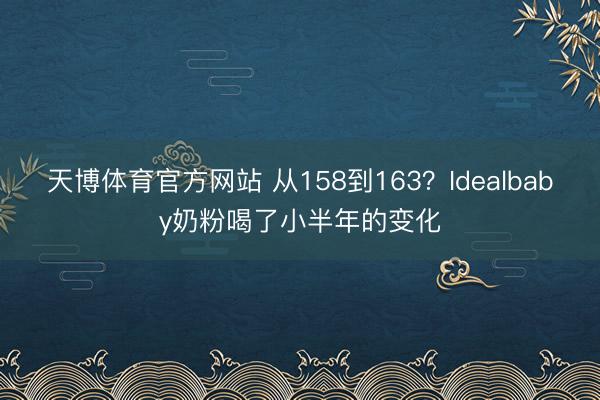 天博体育官方网站 从158到163？Idealbaby奶粉喝了小半年的变化