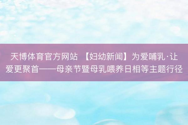 天博体育官方网站 【妇幼新闻】为爱哺乳·让爱更聚首——母亲节暨母乳喂养日相等主题行径