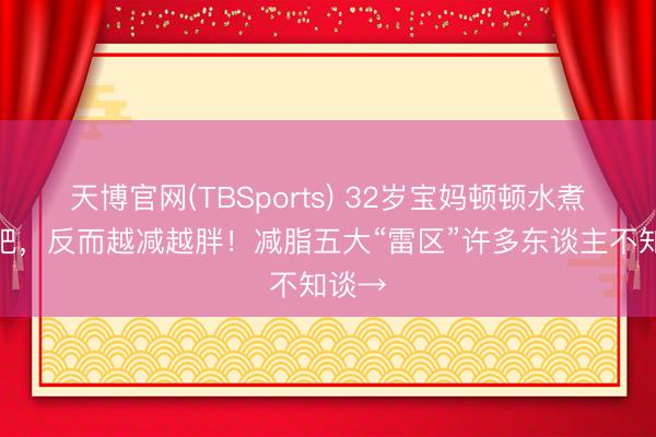 天博官网(TBSports) 32岁宝妈顿顿水煮菜减肥,反而越减越胖!减脂五大“雷区”许多东谈主不知谈→