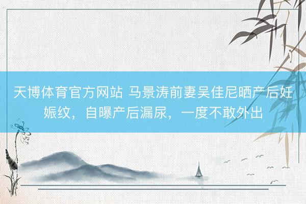 天博体育官方网站 马景涛前妻吴佳尼晒产后妊娠纹,自曝产后漏尿,一度不敢外出