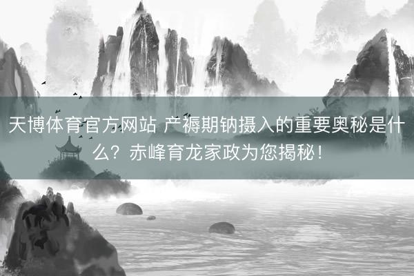 天博体育官方网站 产褥期钠摄入的重要奥秘是什么？赤峰育龙家政为您揭秘！