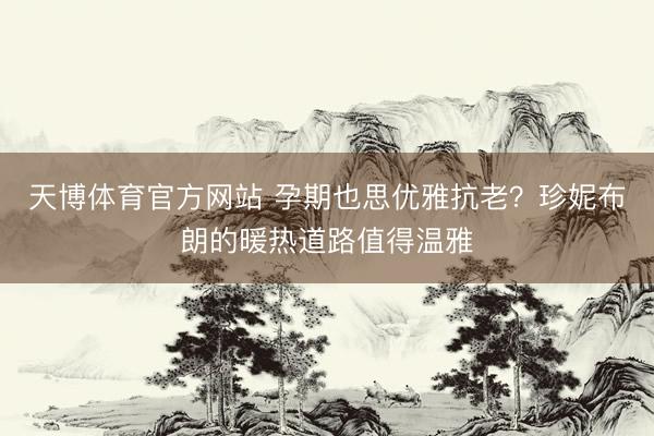 天博体育官方网站 孕期也思优雅抗老?珍妮布朗的暖热道路值得温雅