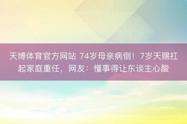 天博体育官方网站 74岁母亲病倒！7岁天赐扛起家庭重任，网友：懂事得让东谈主心酸