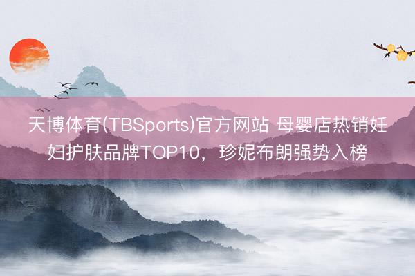 天博体育(TBSports)官方网站 母婴店热销妊妇护肤品牌TOP10，珍妮布朗强势入榜