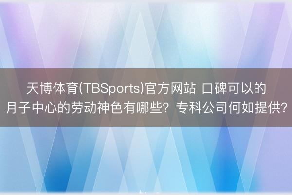 天博体育(TBSports)官方网站 口碑可以的月子中心的劳动神色有哪些？专科公司何如提供？