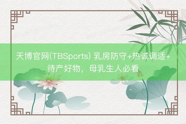 天博官网(TBSports) 乳房防守+热诚调适+待产好物，母乳生人必看