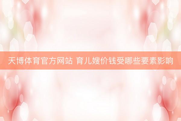 天博体育官方网站 育儿嫂价钱受哪些要素影响