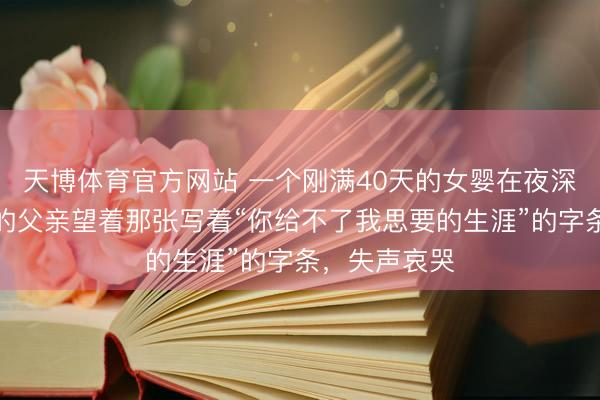 天博体育官方网站 一个刚满40天的女婴在夜深哽噎，身旁的父亲望着那张写着“你给不了我思要的生涯”的字条，失声哀哭