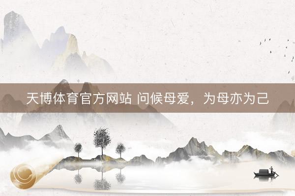 天博体育官方网站 问候母爱，为母亦为己