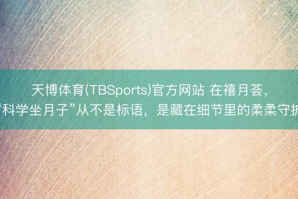 天博体育(TBSports)官方网站 在禧月荟，“科学坐月子”从不是标语，是藏在细节里的柔柔守护