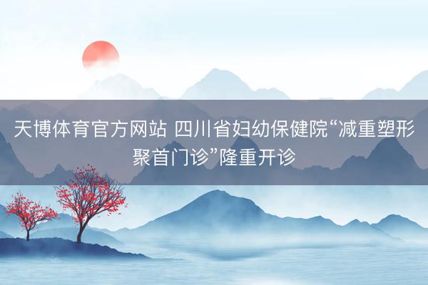 天博体育官方网站 四川省妇幼保健院“减重塑形聚首门诊”隆重开诊