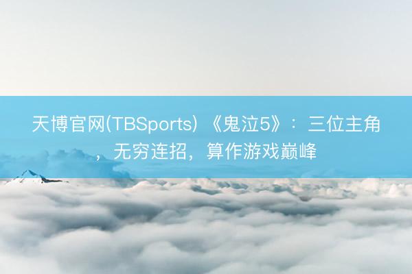 天博官网(TBSports) 《鬼泣5》:三位主角,无穷连招,算作游戏巅峰