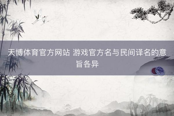 天博体育官方网站 游戏官方名与民间译名的意旨各异