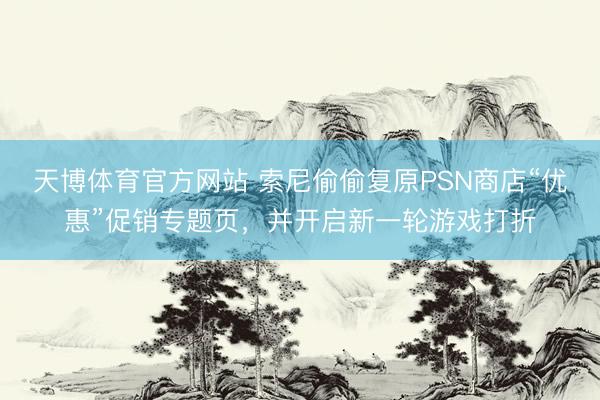 天博体育官方网站 索尼偷偷复原PSN商店“优惠”促销专题页，并开启新一轮游戏打折