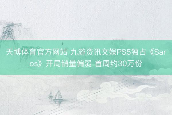 天博体育官方网站 九游资讯文娱PS5独占《Saros》开局销量偏弱 首周约30万份