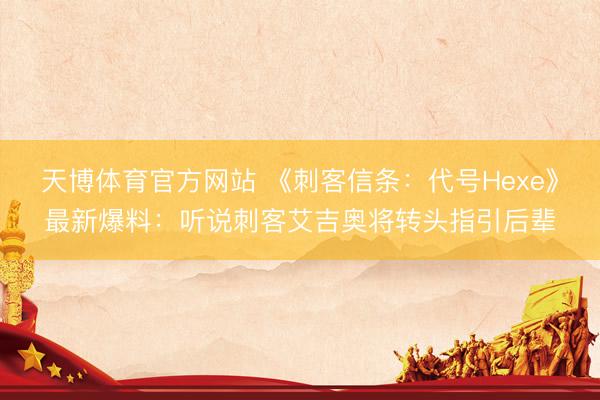 天博体育官方网站 《刺客信条:代号Hexe》最新爆料:听说刺客艾吉奥将转头指引后辈