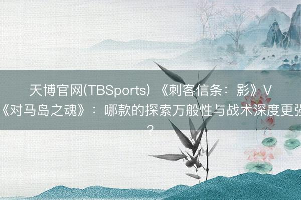 天博官网(TBSports) 《刺客信条：影》VS《对马岛之魂》：哪款的探索万般性与战术深度更强？