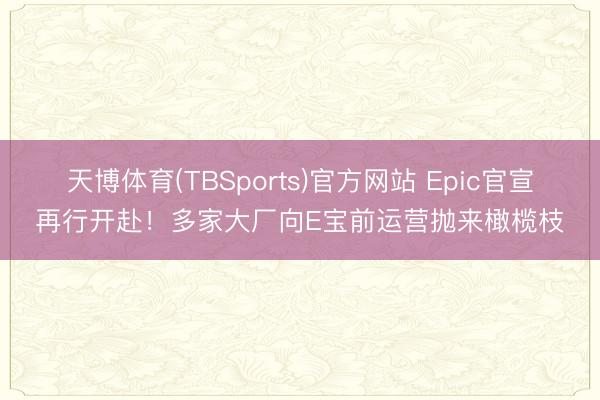 天博体育(TBSports)官方网站 Epic官宣再行开赴！多家大厂向E宝前运营抛来橄榄枝