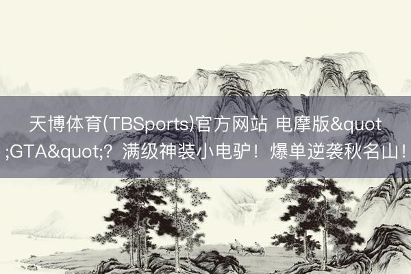 天博体育(TBSports)官方网站 电摩版"GTA"？满级神装小电驴！爆单逆袭秋名山！