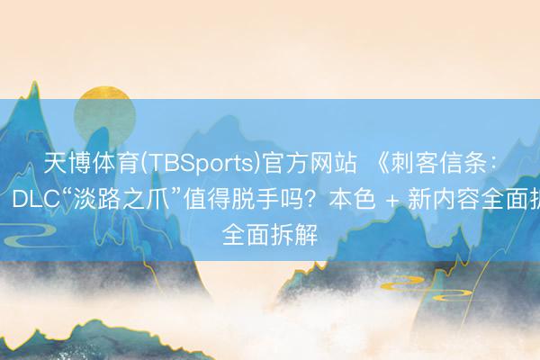 天博体育(TBSports)官方网站 《刺客信条：影》DLC“淡路之爪”值得脱手吗？本色 + 新内容全面拆解