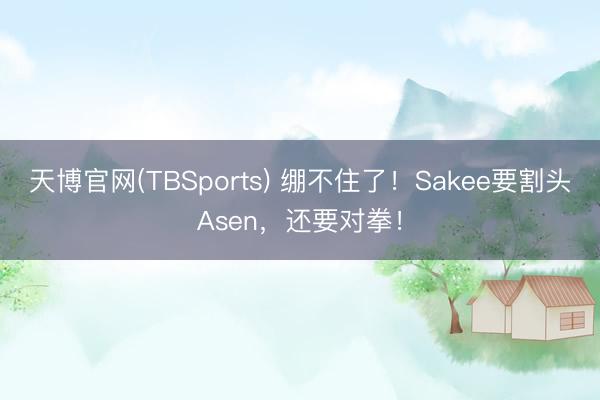 天博官网(TBSports) 绷不住了！Sakee要割头Asen，还要对拳！
