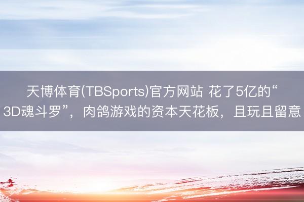 天博体育(TBSports)官方网站 花了5亿的“3D魂斗罗”，肉鸽游戏的资本天花板，且玩且留意