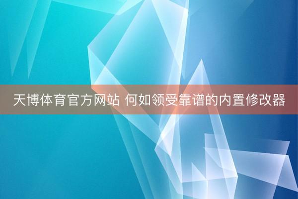 天博体育官方网站 何如领受靠谱的内置修改器